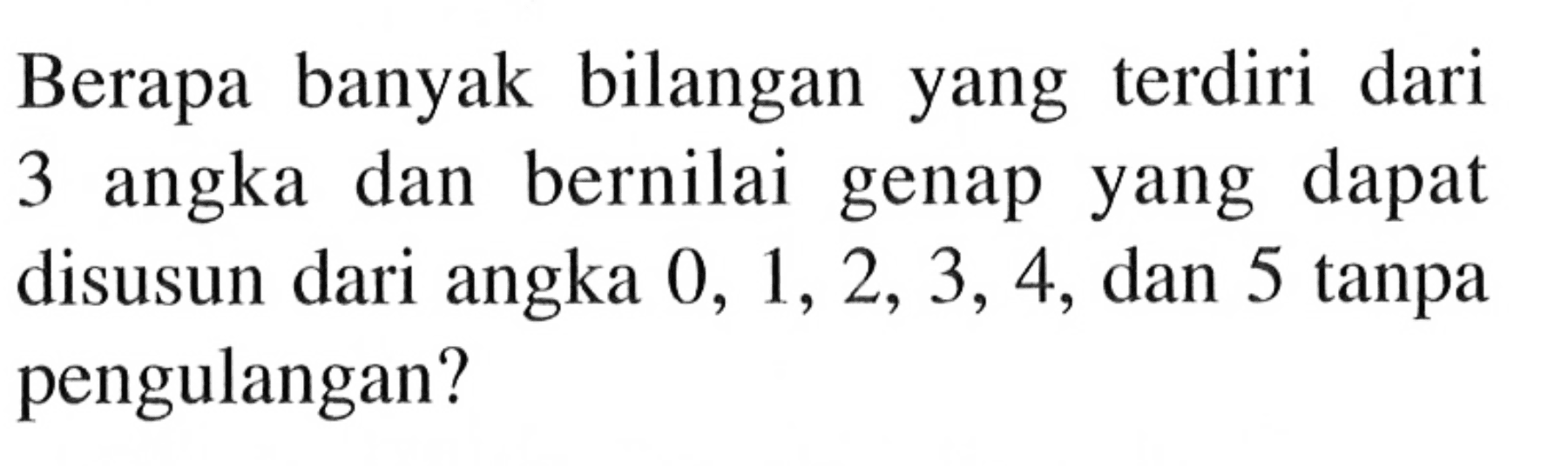 Berapa banyak bilangan yang terdiri dari 3 angka dan bernilai  genap yang dapat disusun dari angka 0, 1, 2, 3, 4, dan 5 tanpa pengulangan?