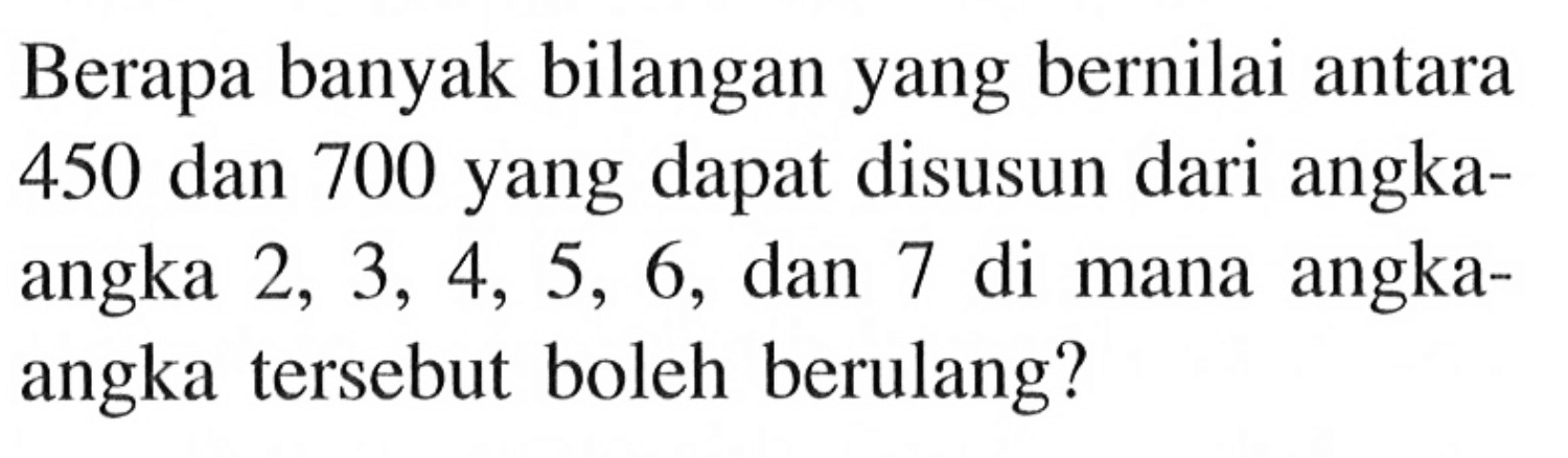 Berapa banyak bilangan yang bernilai antara 450 dan 700 yang dapat disusun dari angkaangka  2,3,4,5,6, dan 7 di mana angkaangka tersebut boleh berulang?