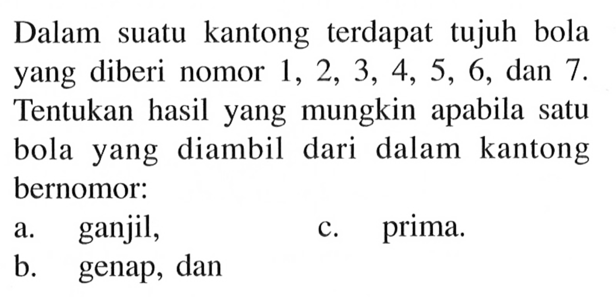 Dalam suatu kantong terdapat tujuh bola yang diberi nomor  1,2,3,4,5,6 , dan 7 . Tentukan hasil yang mungkin apabila satu bola yang diambil dari dalam kantong bernomor:a. ganjil,c. prima.b. genap, dan