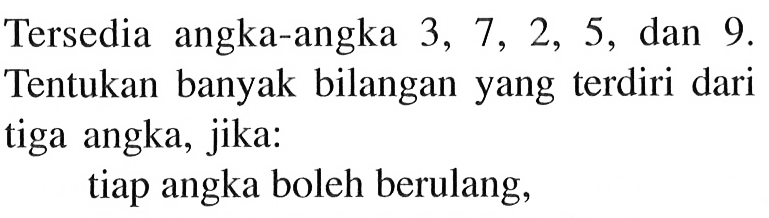 Tersedia angka-angka 3, 7, 2, 5, dan 9. Tentukan banyak bilangan yang terdiri dari tiga angka, jika: tiap angka boleh berulang,