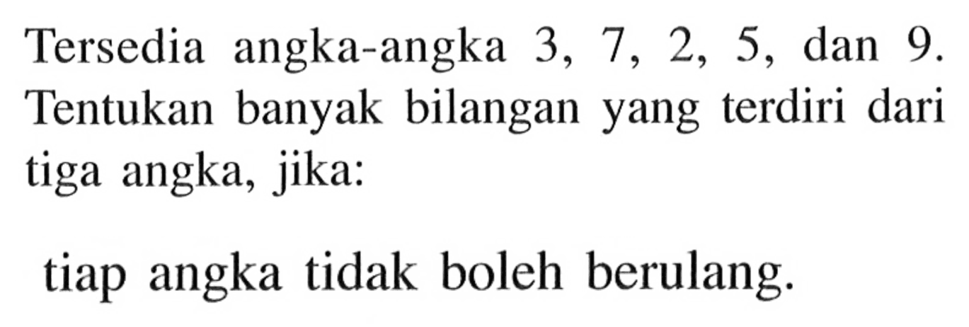 Tersedia angka-angka 3, 7, 2, 5, dan 9 . Tentukan banyak bilangan yang terdiri dari tiga angka, jika:tiap angka tidak boleh berulang.