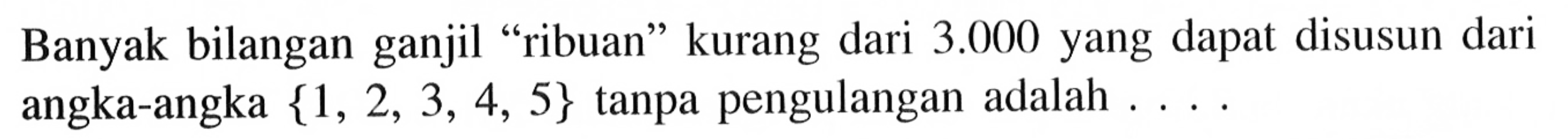 Banyak bilangan ganjil 'ribuan' kurang dari 3.000 yang dapat disusun dari angka-angka {1,2,3,4,5} tanpa pengulangan adalah ....