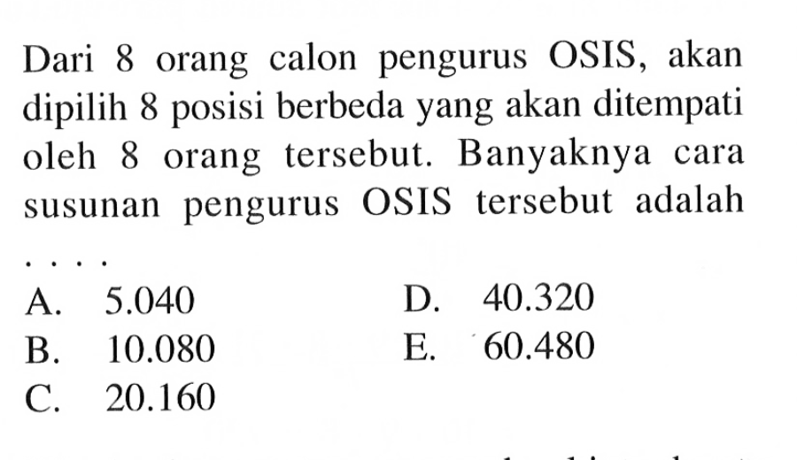 Dari 8 orang calon pengurus OSIS, akan dipilih 8 posisi berbeda yang akan ditempati oleh 8 orang tersebut. Banyaknya cara susunan pengurus OSIS tersebut adalah ...

