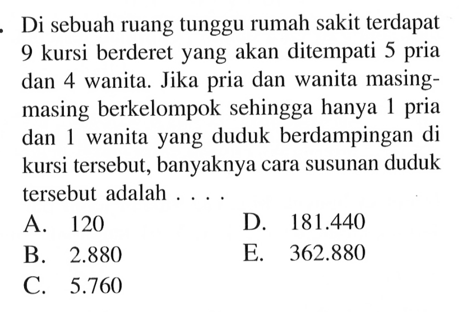 Di sebuah ruang tunggu rumah sakit terdapat 9 kursi berderet yang akan ditempati 5 pria dan 4 wanita. Jika pria dan wanita masing-masing berkelompok sehingga hanya 1 pria dan 1 wanita yang duduk berdampingan di kursi tersebut, banyaknya cara susunan duduk tersebut adalah...