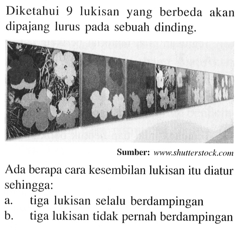 Diketahui 9 lukisan yang berbeda akan dipajang lurus pada sebuah dinding. Ada berapa cara kesembilan lukisan itu diatur sehingga: a. tiga lukisan selalu berdampingan b. tiga lukisan tidak pernah berdampingan
