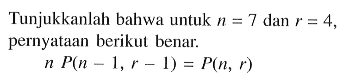 Tunjukkanlah bahwa untuk n=7 dan r=4, pernyataan berikut benar. n P (n-1, r-1)=P(n, r) 