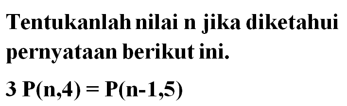Tentukanlah nilai n jika diketahui pernyataan berikut ini.3 P(n,4)=P(n-1,5)