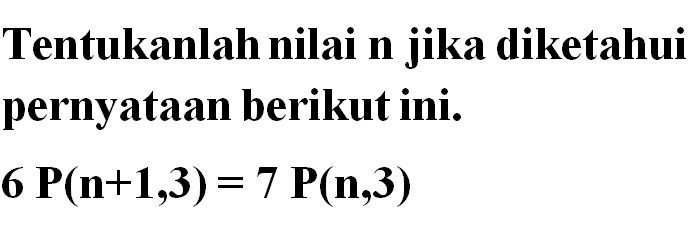 Tentukanlah nilai n jika diketahui pernyataan berikut ini.6P(n+1,3)=7P(n, 3)