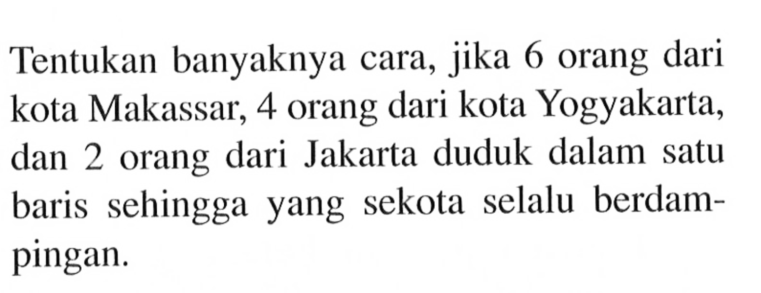 Tentukan banyaknya cara, jika 6 orang dari kota Makassar, 4 orang dari kota Yogyakarta, dan 2 orang dari Jakarta duduk dalam satu baris sehingga yang sekota selalu berdampingan.