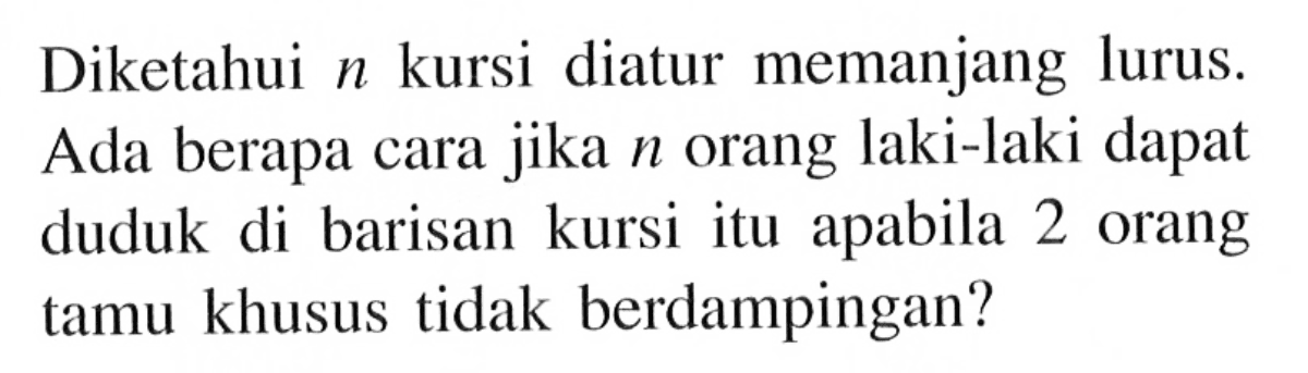 Diketahui n kursi diatur memanjang lurus. Ada berapa cara jika n orang laki-laki dapat duduk di barisan kursi itu apabila 2 orang tamu khusus tidak berdampingan? 
