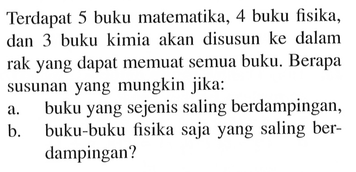 Terdapat 5 buku matematika, 4 buku fisika, dan 3 buku kimia akan disusun ke dalam rak yang dapat memuat semua buku. Berapa susunan yang mungkin jika: a. buku yang sejenis saling berdampingan, b. buku-buku fisika saja yang saling berdampingan?