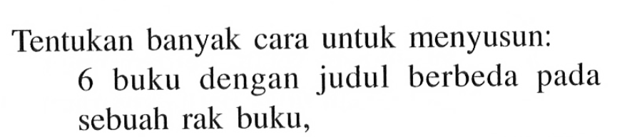 Tentukan banyak cara untuk menyusun: 6 buku dengan judul berbeda pada sebuah rak buku,