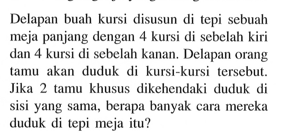 Delapan buah kursi disusun di tepi sebuah meja panjang dengan 4 kursi di sebelah kiri dan 4 kursi di sebelah kanan. Delapan orang tamu akan duduk di kursi-kursi tersebut. Jika 2 tamu khusus dikehendaki duduk di sisi yang sama, berapa banyak cara mereka duduk di tepi meja itu?