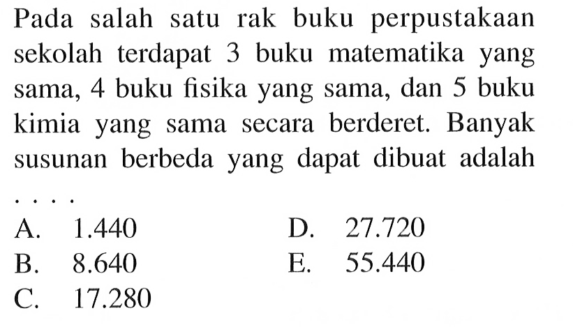 Pada salah satu rak buku perpustakaan sekolah terdapat 3 buku matematika yang sama, 4 buku fisika yang sama, dan 5 buku kimia yang sama secara berderet. Banyak susunan berbeda yang dapat dibuat adalah ....