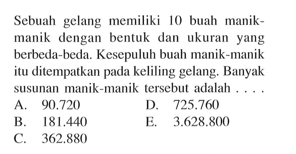 Sebuah gelang memiliki 10 buah manikmanik dengan bentuk dan ukuran yang berbeda-beda. Kesepuluh buah manik-manik itu ditempatkan pada keliling gelang. Banyak susunan manik-manik tersebut adalah ....