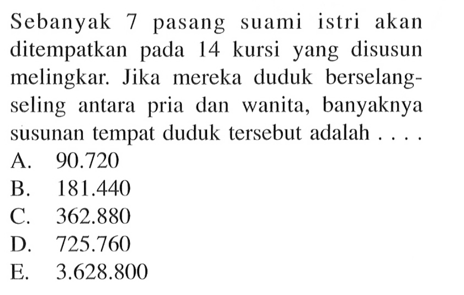 Sebanyak 7 pasang suami istri akan ditempatkan pada 14 kursi yang disusun melingkar. Jika mereka duduk berselang-seling antara pria dan wanita, banyaknya susunan tempat duduk tersebut adalah .... 