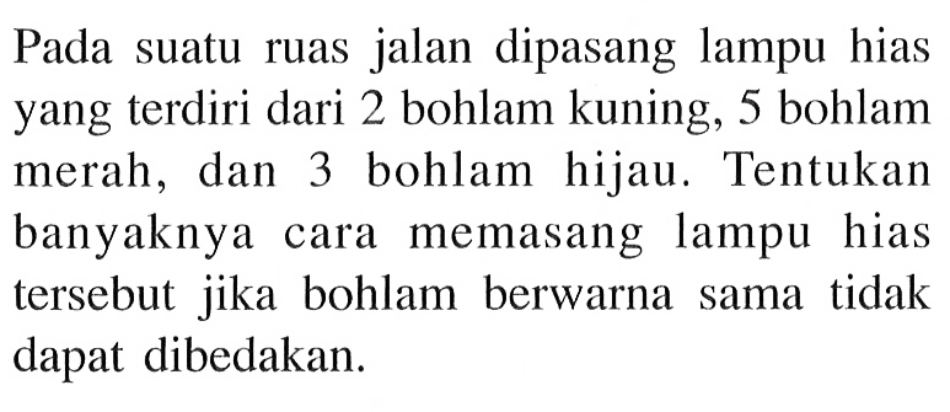 Pada suatu ruas jalan dipasang lampu hias yang terdiri dari 2 bohlam kuning, 5 bohlam merah, dan 3 bohlam hijau. Tentukan banyaknya cara memasang lampu hias tersebut jika bohlam berwarna sama tidak dapat dibedakan.