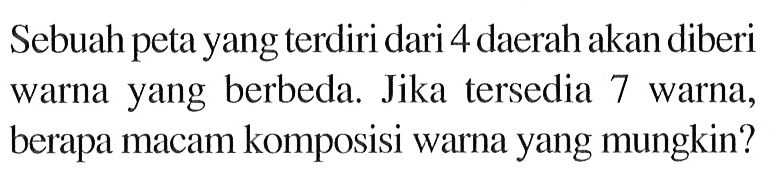 Sebuah peta yang terdiri dari 4 daerah akan diberi warna yang berbeda. Jika tersedia 7 warna, berapa macam komposisi warna yang mungkin?
