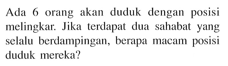 Ada 6 orang akan duduk dengan posisi melihatngkar. Jika terdapat dua sahabat yang selalu berdampingan, berapa macam posisi duduk mereka?