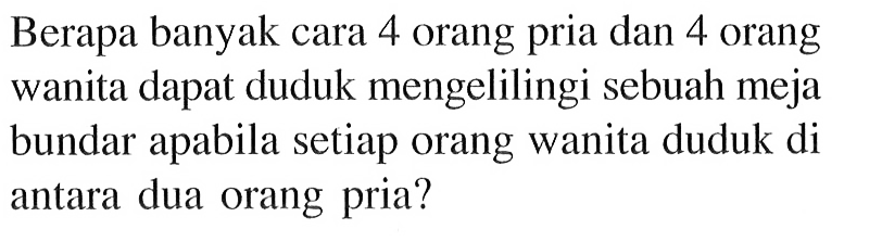 Berapa banyak cara 4 orang pria dan 4 orang wanita dapat duduk mengelilingi sebuah meja bundar apabila setiap orang wanita duduk di antara dua orang pria?