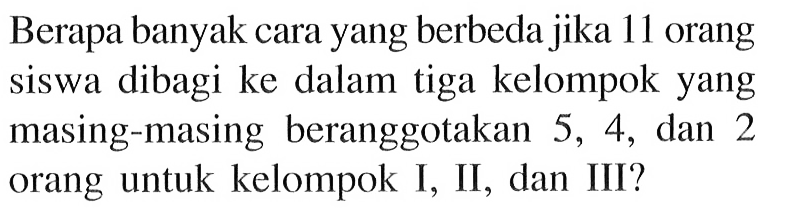 Berapa banyak cara yang berbeda jika 11 orang siswa dibagi ke dalam tiga kelompok yang masing-masing beranggotakan 5, 4, dan 2 orang untuk kelompok I, II, dan III?