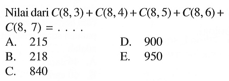 Nilai dari  C(8,3)+C(8,4)+C(8,5)+C(8,6)+   C(8,7)=... A. 215D. 900B. 218E. 950C. 840