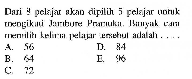 Dari 8 pelajar akan dipilih 5 pelajar untuk mengikuti Jambore Pramuka. Banyak cara memilih kelima pelajar tersebut adalah ....