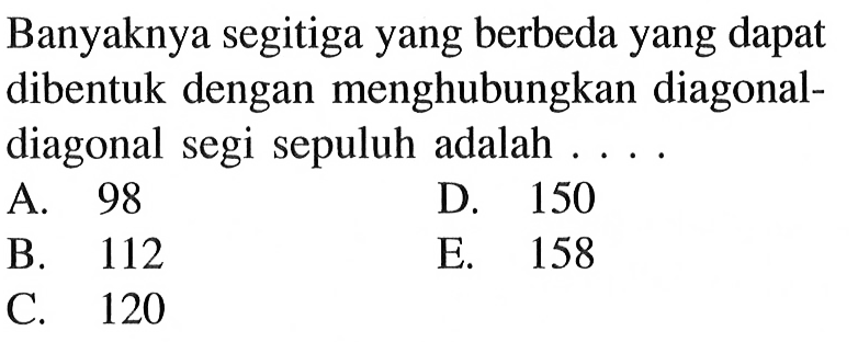 Banyaknya segitiga yang berbeda yang dapat dibentuk dengan menghubungkan diagonaldiagonal segi sepuluh adalah ....