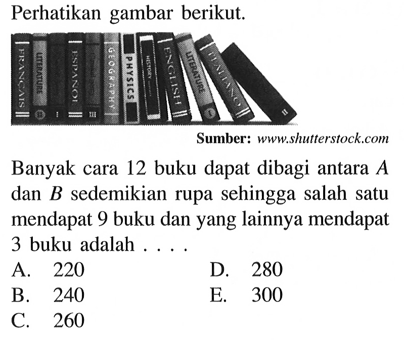 Perhatikan gambar berikut.Sumber: www.shuterstock.comBanyak cara 12 buku dapat dibagi antara A dan B sedemikian rupa sehingga salah satu mendapat 9 buku dan yang lainnya mendapat 3 buku adalah ....