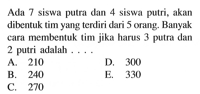 Ada 7 siswa putra dan 4 siswa putri, akan dibentuk tim yang terdiri dari 5 orang. Banyak cara membentuk tim jika harus 3 putra dan 2 putri adalah ....