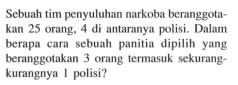 Sebuah tim penyuluhan narkoba beranggotakan 25 orang, 4 di antaranya polisi. Dalam berapa cara sebuah panitia dipilih yang beranggotakan 3 orang termasuk sekurangkurangnya 1 polisi?