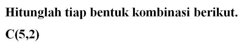 Hitunglah tiap bentuk kombinasi berikut.
 C(5,2) 