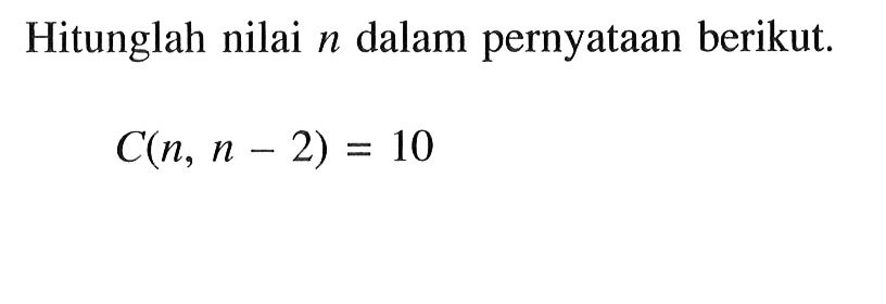 Hitunglah nilai n dalam pernyataan berikut.C(n, n - 2) = 10