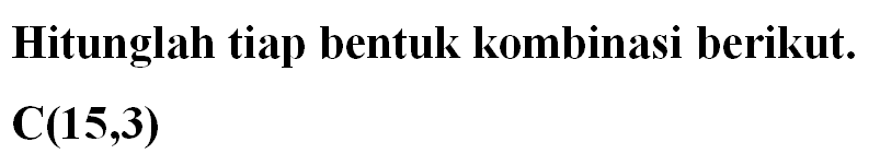 Hitunglah tiap bentuk kombinasi berikut. C(15,3) 