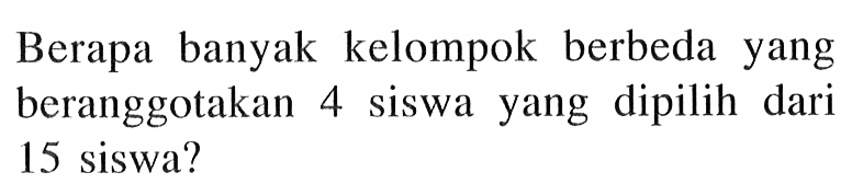 Berapa banyak kelompok berbeda yang beranggotakan 4 siswa yang dipilih dari 15 siswa?