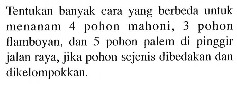 Tentukan banyak cara yang berbeda untuk menanam 4 pohon mahoni, 3 pohon flamboyan, dan 5 pohon palem di pinggir jalan raya, jika pohon sejenis dibedakan dan dikelompokkan.