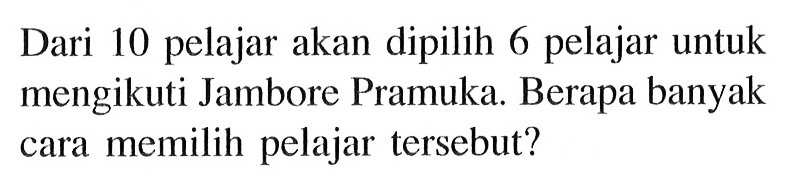Dari 10 pelajar akan dipilih 6 pelajar untuk mengikuti Jambore Pramuka. Berapa banyak cara memilih pelajar tersebut?