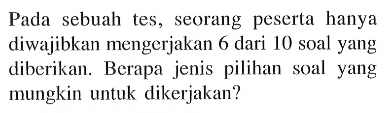 Pada sebuah tes, seorang peserta hanya diwajibkan mengerjakan 6 dari 10 soal yang diberikan. Berapa jenis pilihan soal yang mungkin untuk dikerjakan?