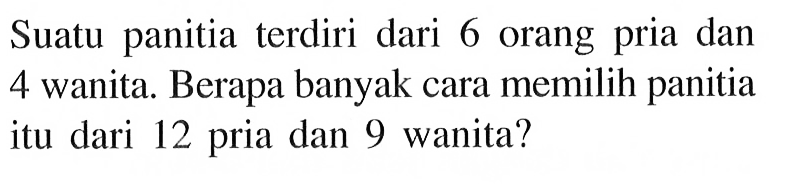 Suatu panitia terdiri dari 6 orang pria dan 4 wanita. Berapa banyak cara memilih panitia itu dari 12 pria dan 9 wanita?