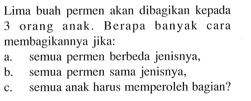 Lima buah permen akan dibagikan kepada 3 orang anak. Berapa banyak cara membagikannya jika:a. semua permen berbeda jenisnya,b. semua permen sama jenisnya,c. semua anak harus memperoleh bagian?