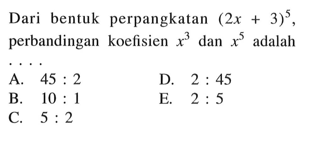 Dari bentuk perpangkatan (2x+3)^5, perbandingan koefisien x^3 dan x^5 adalah ....