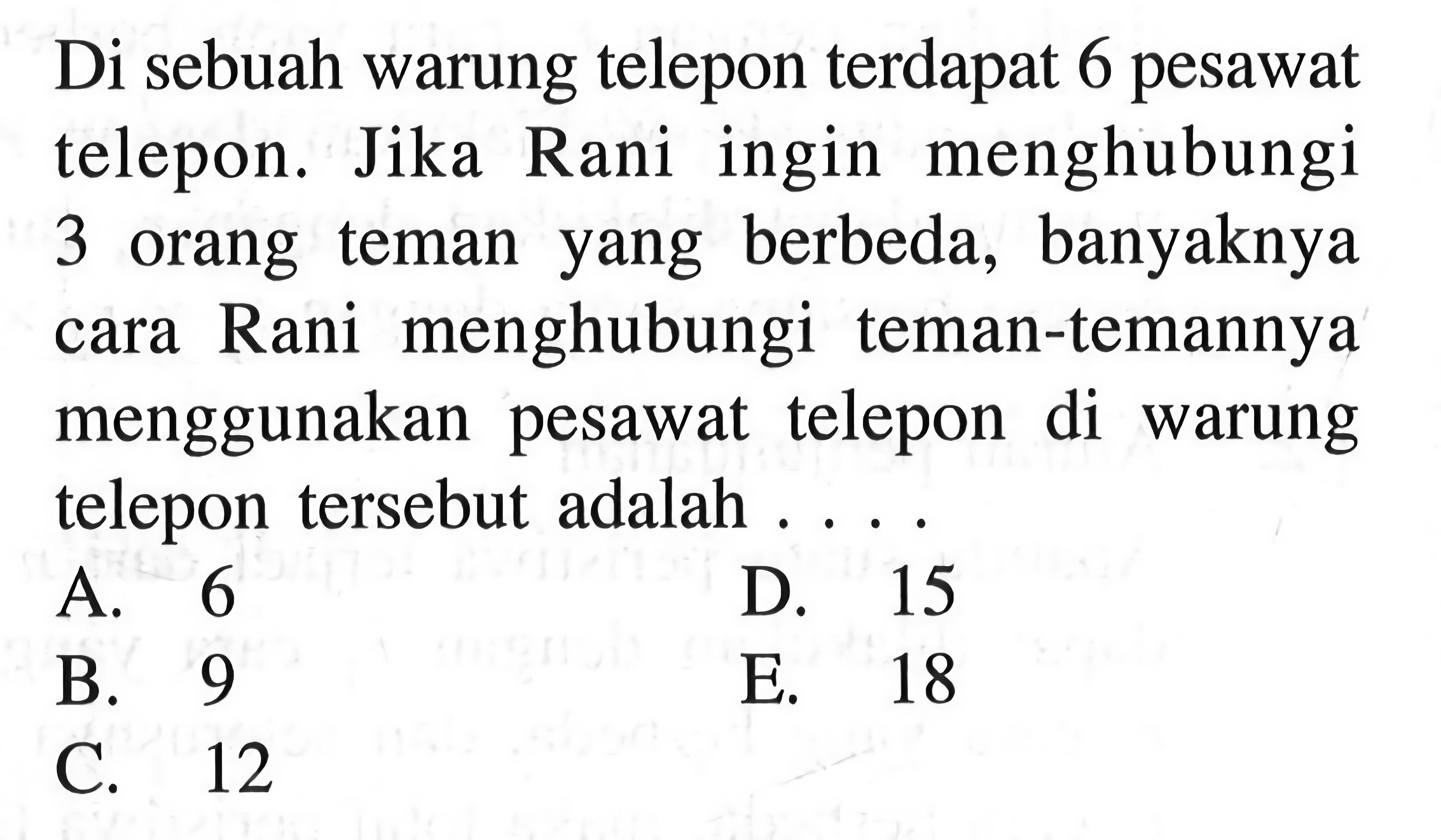 Di sebuah warung telepon terdapat 6 pesawat telepon. Jika Rani ingin menghubungi 3 orang teman yang berbeda, banyaknya cara Rani menghubungi teman-temannya menggunakan pesawat telepon di warung telepon tersebut adalah ...