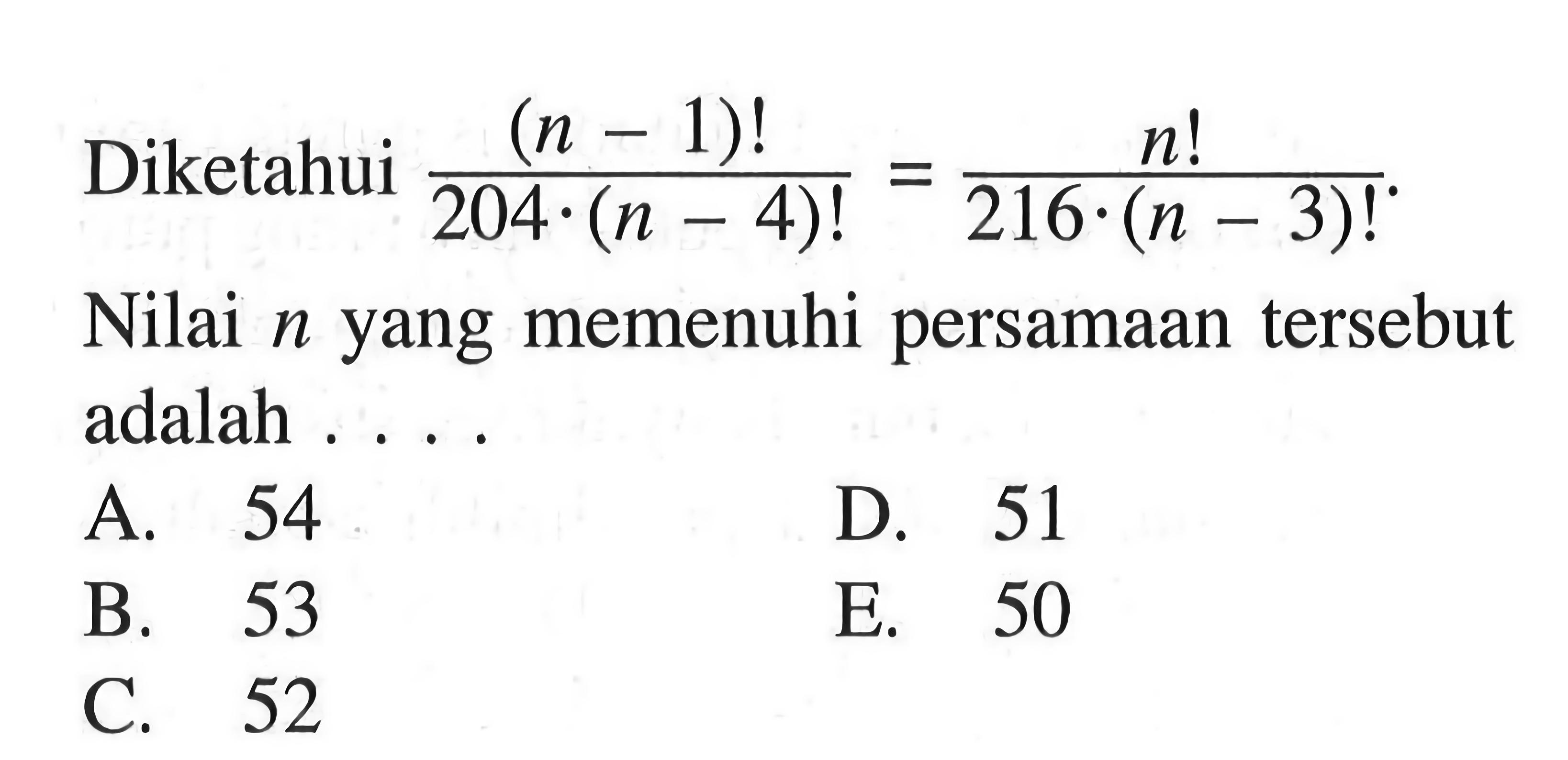 Diketahui (n-1)!/(204.(n-4)!)=n!/(216.(n-3)!). Nilai n yang memenuhi persamaan tersebut adalah....