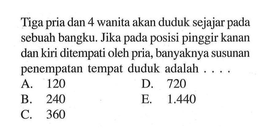 Tiga pria dan 4 wanita akan duduk sejajar pada sebuah bangku. Jika pada posisi pinggir kanan dan kiri di tempati oleh pria, banyaknya susunan penempatan tempat duduk adalah  ... .