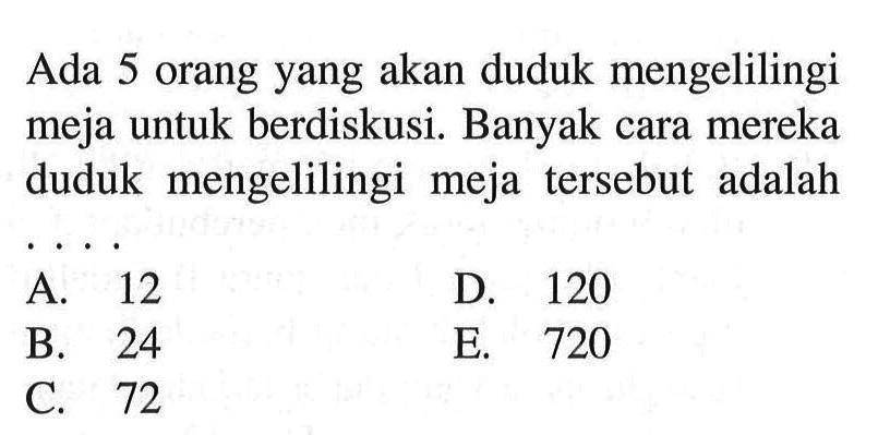 Ada 5 orang yang akan duduk mengelilingi meja untuk berdiskusi. Banyak cara mereka duduk mengelilingi meja tersebut adalah ....