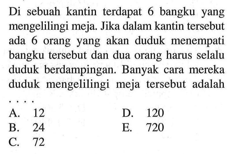 Di sebuah kantin terdapat 6 bangku yang mengelilingi meja. Jika dalam kantin tersebut ada 6 orang yang akan duduk menempati bangku tersebut dan dua orang harus selalu duduk berdampingan. Banyak cara mereka duduk mengelilingi meja tersebut adalah ....