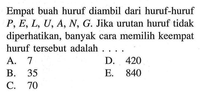 Empat buah huruf diambil dari huruf-huruf P, E, L, U, A, N, G. Jika urutan huruf tidak diperhatikan, banyak cara memilih keempat huruf tersebut adalah ....