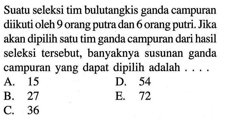 Suatu seleksi tim bulutangkis ganda campuran diikuti oleh 9 orang putra dan 6 orang putri. Jika akan dipilih satu tim ganda campuran dari hasil seleksi tersebut, banyaknya susunan ganda campuran yang dapat dipilih adalah .... 