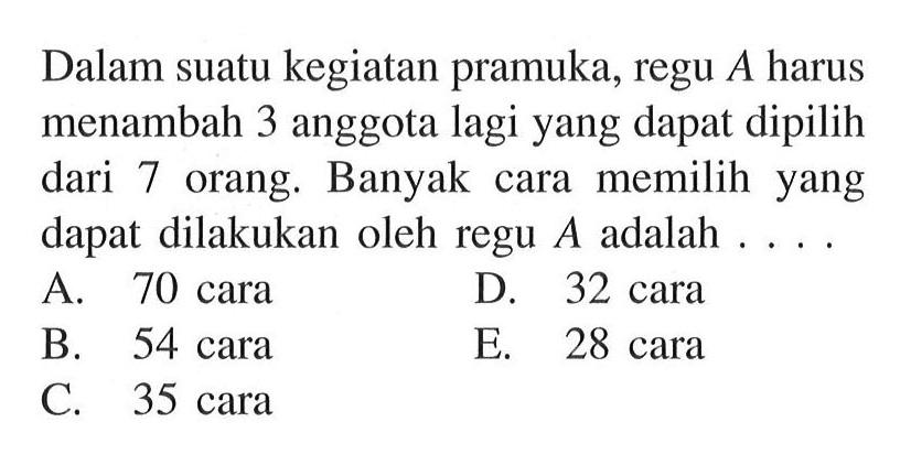 Dalam suatu kegiatan pramuka, regu A harus menambah 3 anggota lagi yang dapat dipilih dari 7 orang. Banyak cara memilih yang dapat dilakukan oleh regu A adalah....