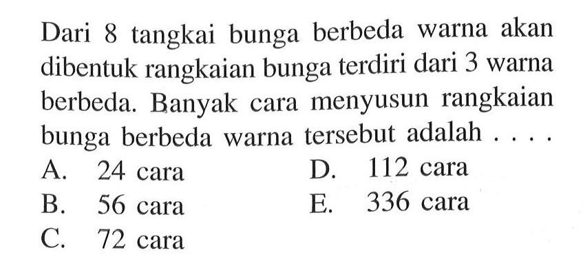 Dari 8 tangkai bunga berbeda warna akan dibentuk rangkaian bunga terdiri dari 3 warna berbeda. Banyak cara menyusun rangkaian bunga berbeda warna tersebut adalah....